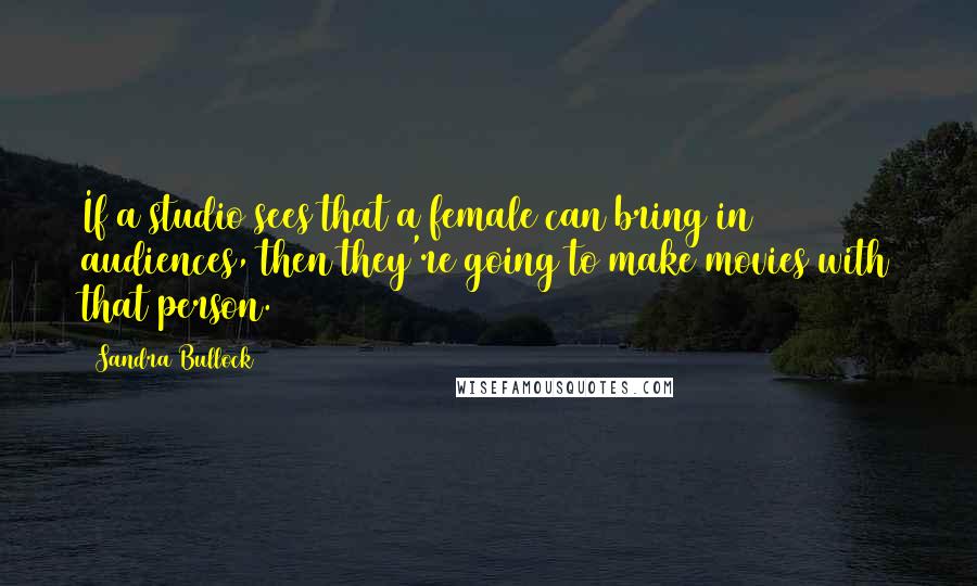 Sandra Bullock Quotes: If a studio sees that a female can bring in audiences, then they're going to make movies with that person.