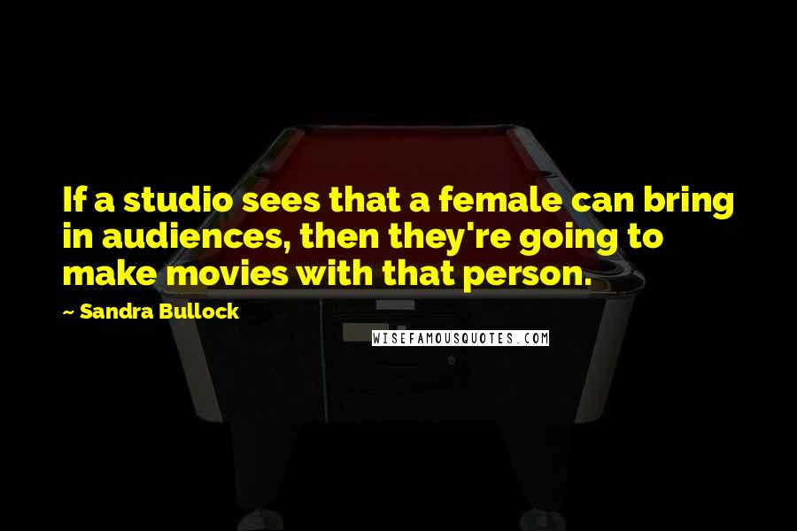 Sandra Bullock Quotes: If a studio sees that a female can bring in audiences, then they're going to make movies with that person.