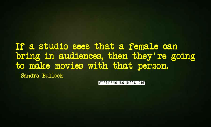 Sandra Bullock Quotes: If a studio sees that a female can bring in audiences, then they're going to make movies with that person.