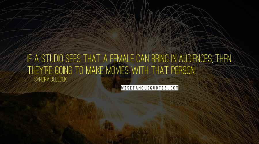 Sandra Bullock Quotes: If a studio sees that a female can bring in audiences, then they're going to make movies with that person.