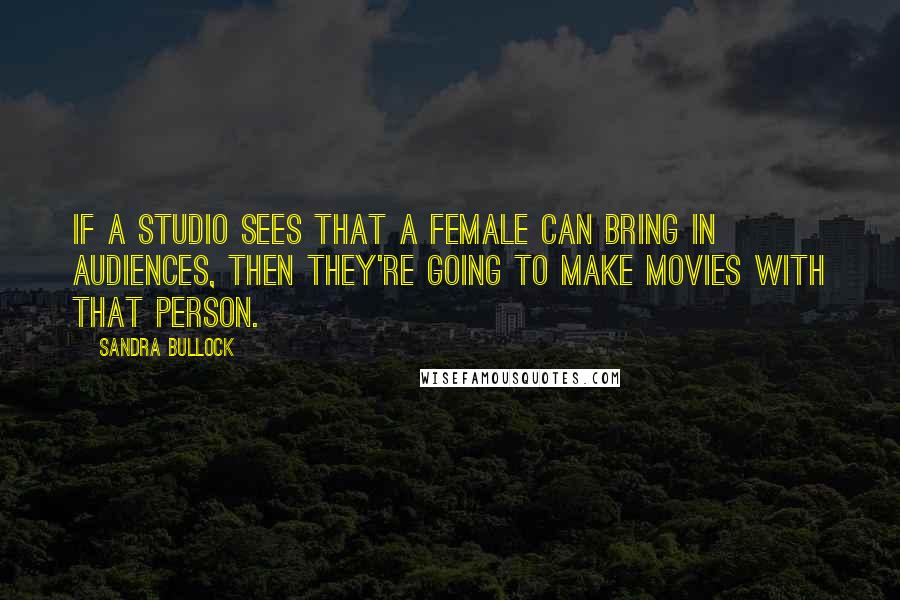 Sandra Bullock Quotes: If a studio sees that a female can bring in audiences, then they're going to make movies with that person.