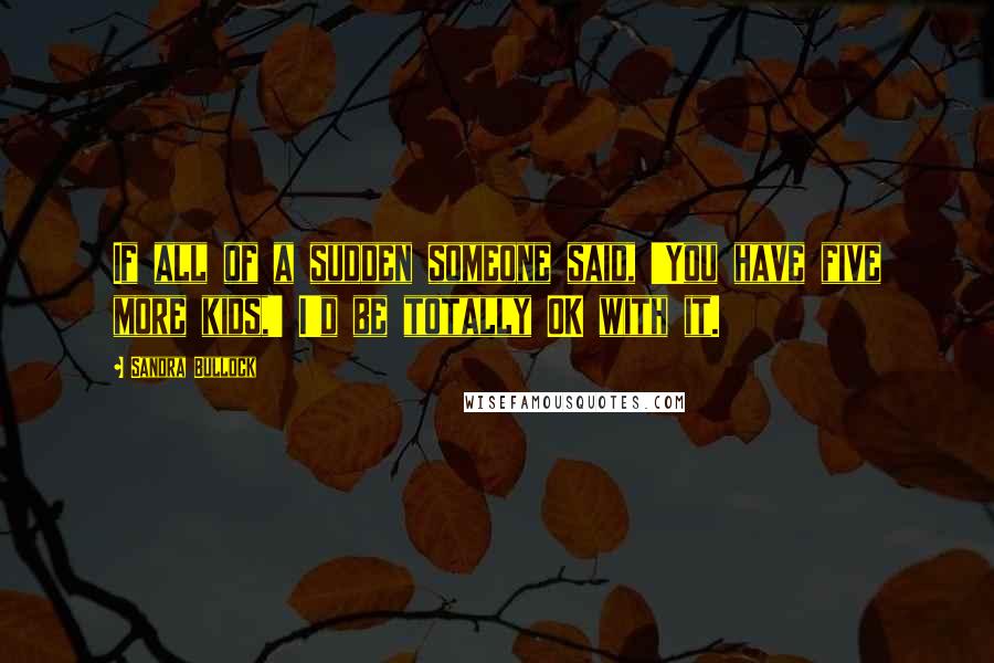 Sandra Bullock Quotes: If all of a sudden someone said, 'You have five more kids,' I'd be totally OK with it.