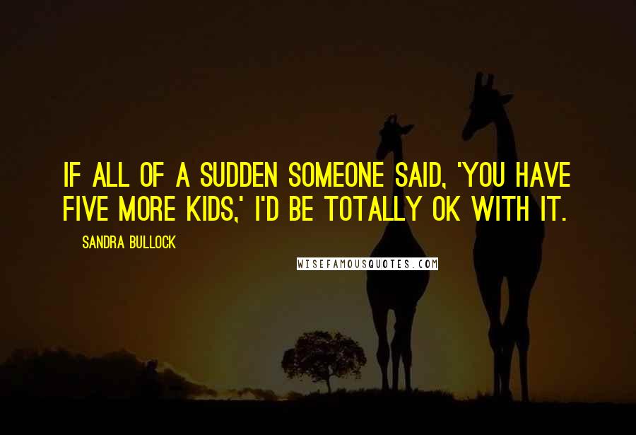 Sandra Bullock Quotes: If all of a sudden someone said, 'You have five more kids,' I'd be totally OK with it.