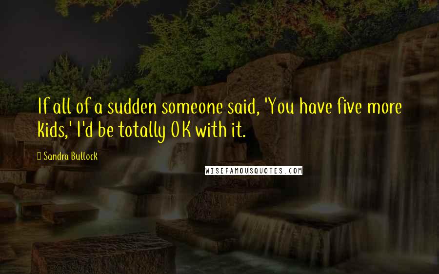 Sandra Bullock Quotes: If all of a sudden someone said, 'You have five more kids,' I'd be totally OK with it.