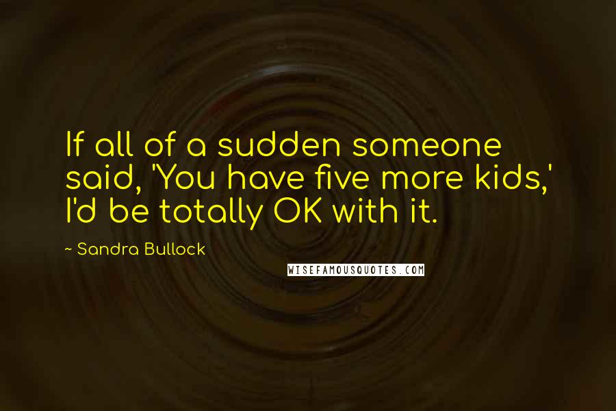 Sandra Bullock Quotes: If all of a sudden someone said, 'You have five more kids,' I'd be totally OK with it.