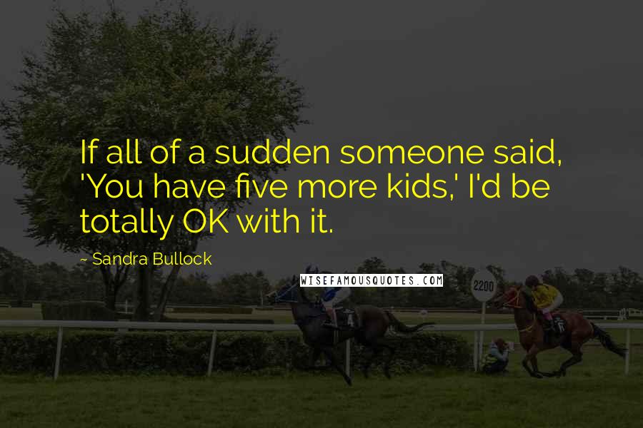 Sandra Bullock Quotes: If all of a sudden someone said, 'You have five more kids,' I'd be totally OK with it.