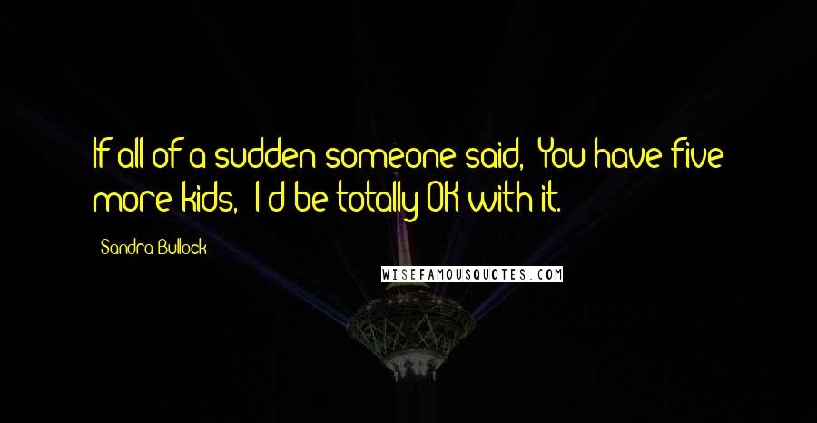 Sandra Bullock Quotes: If all of a sudden someone said, 'You have five more kids,' I'd be totally OK with it.