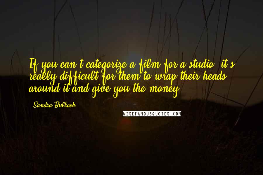 Sandra Bullock Quotes: If you can't categorize a film for a studio, it's really difficult for them to wrap their heads around it and give you the money.