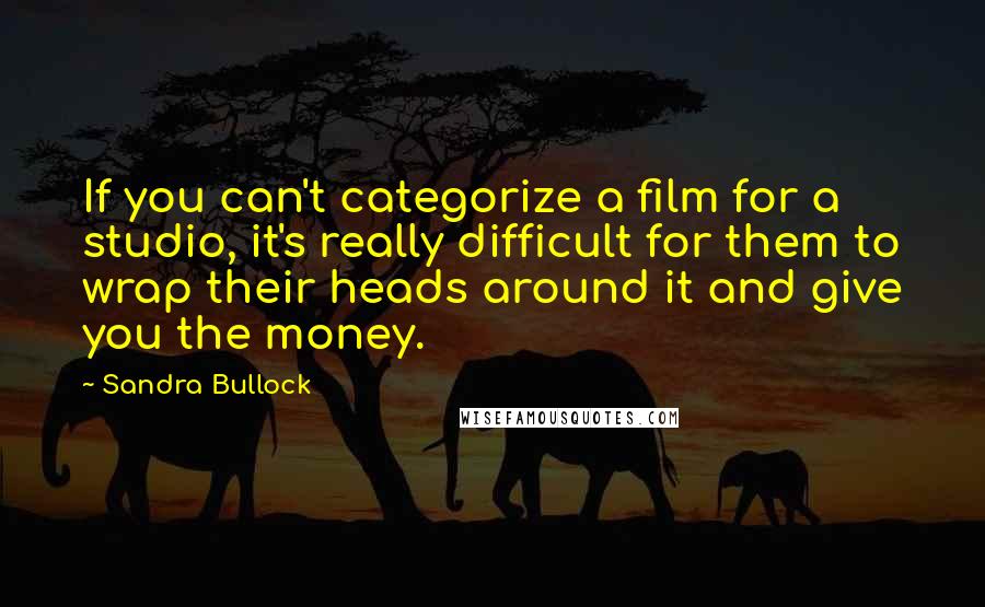 Sandra Bullock Quotes: If you can't categorize a film for a studio, it's really difficult for them to wrap their heads around it and give you the money.