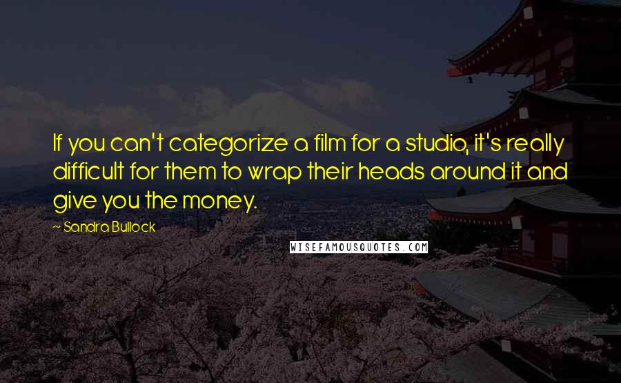 Sandra Bullock Quotes: If you can't categorize a film for a studio, it's really difficult for them to wrap their heads around it and give you the money.