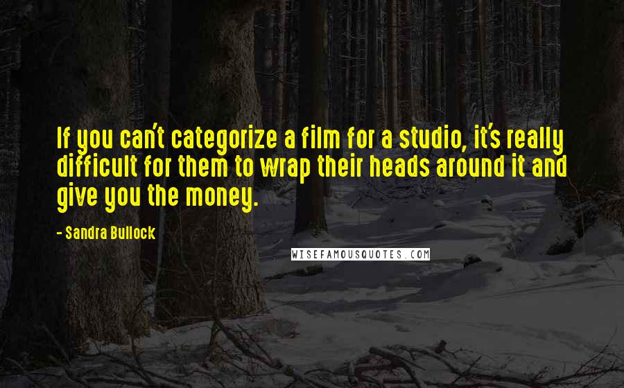 Sandra Bullock Quotes: If you can't categorize a film for a studio, it's really difficult for them to wrap their heads around it and give you the money.