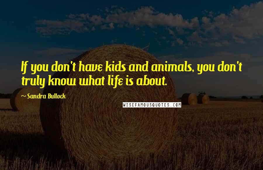 Sandra Bullock Quotes: If you don't have kids and animals, you don't truly know what life is about.