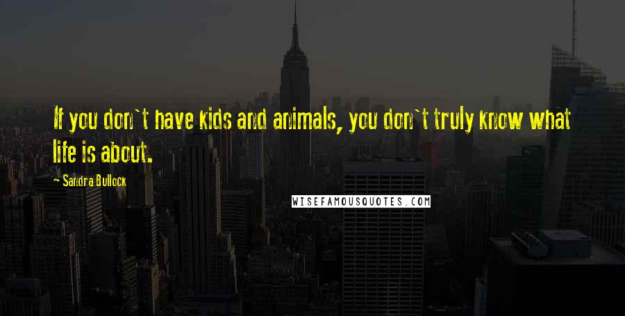 Sandra Bullock Quotes: If you don't have kids and animals, you don't truly know what life is about.