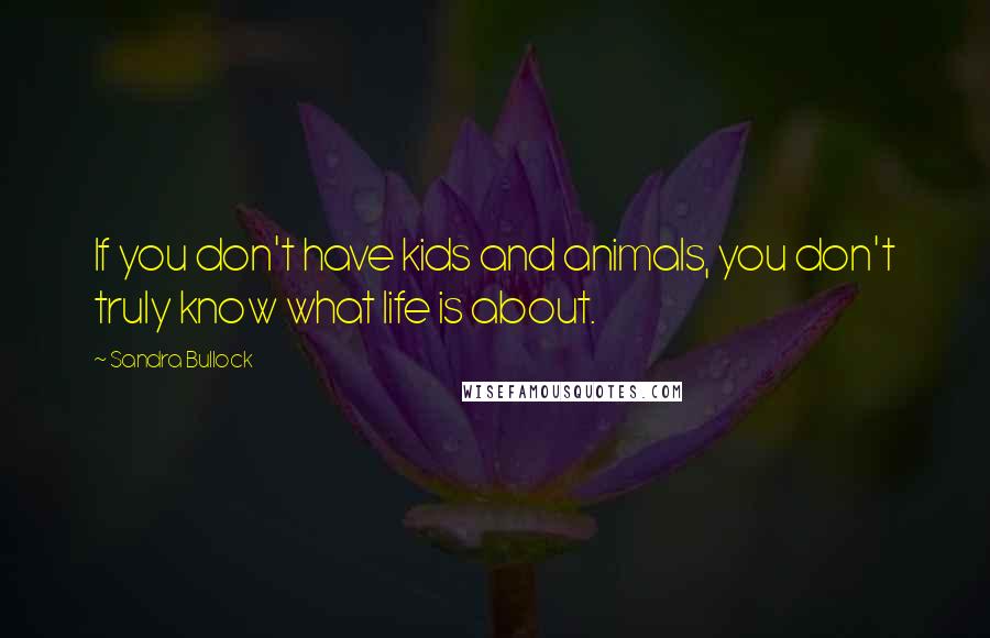 Sandra Bullock Quotes: If you don't have kids and animals, you don't truly know what life is about.