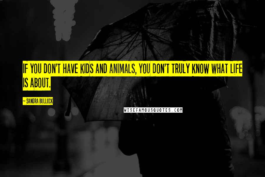 Sandra Bullock Quotes: If you don't have kids and animals, you don't truly know what life is about.