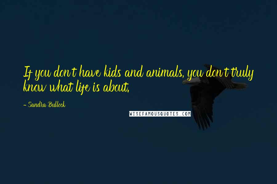 Sandra Bullock Quotes: If you don't have kids and animals, you don't truly know what life is about.