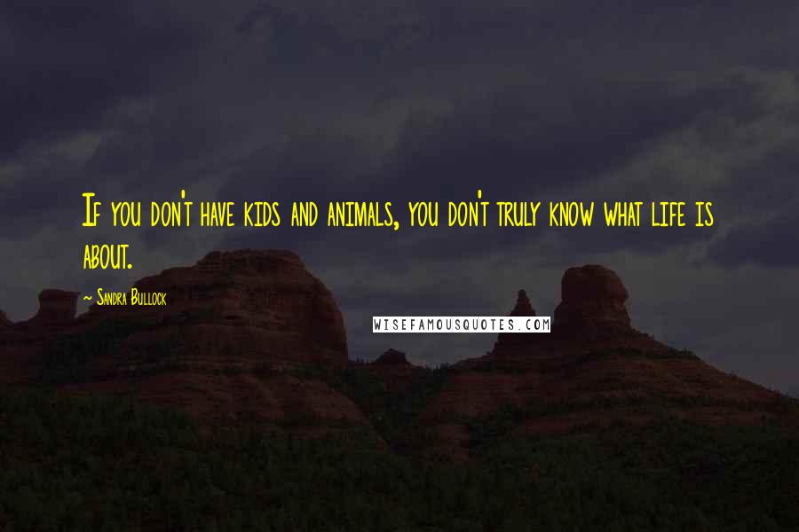 Sandra Bullock Quotes: If you don't have kids and animals, you don't truly know what life is about.