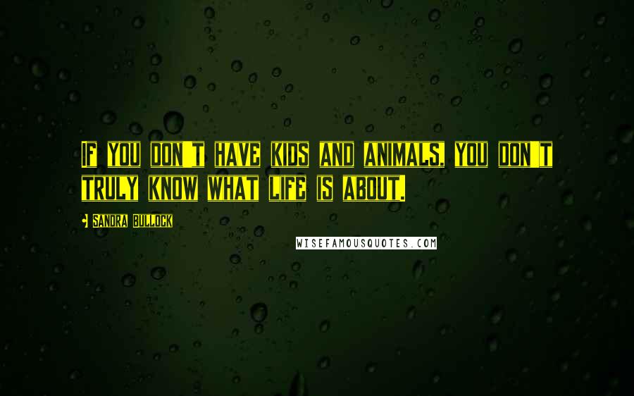 Sandra Bullock Quotes: If you don't have kids and animals, you don't truly know what life is about.