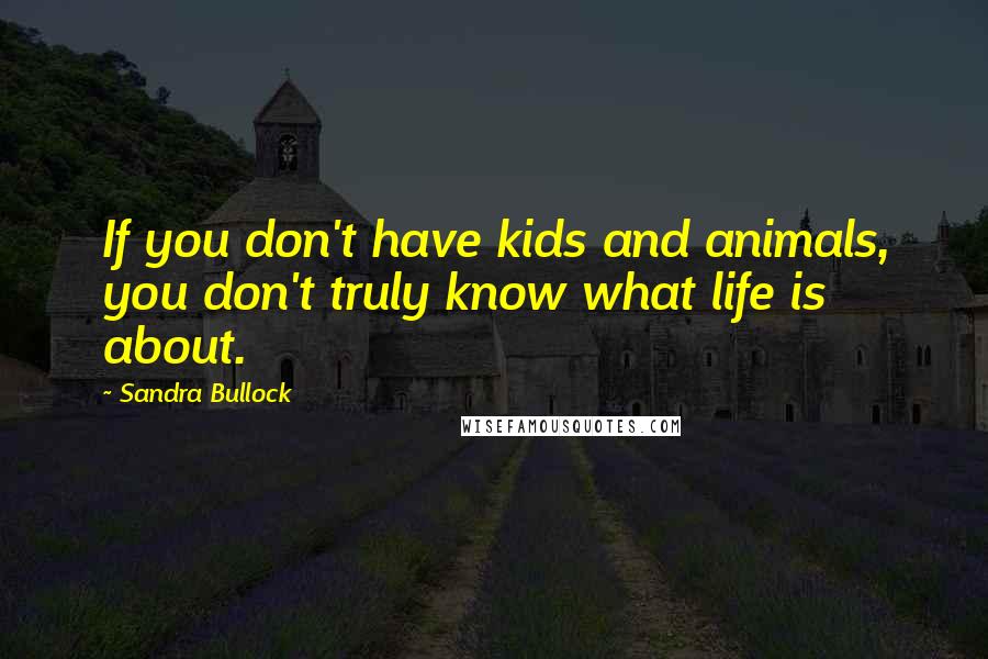 Sandra Bullock Quotes: If you don't have kids and animals, you don't truly know what life is about.