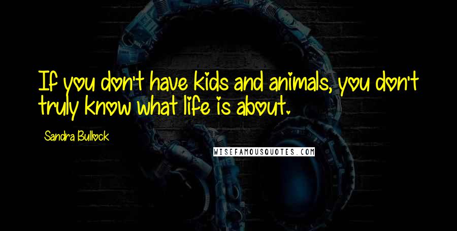 Sandra Bullock Quotes: If you don't have kids and animals, you don't truly know what life is about.