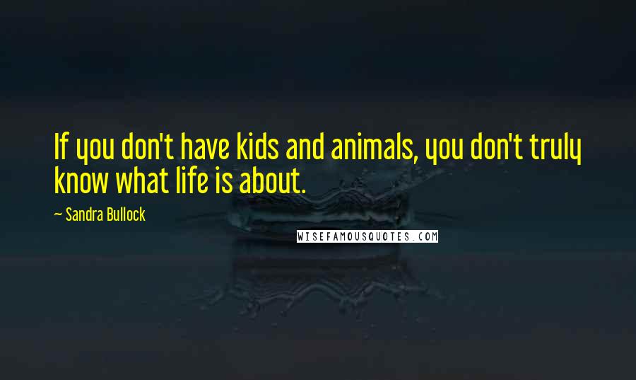 Sandra Bullock Quotes: If you don't have kids and animals, you don't truly know what life is about.