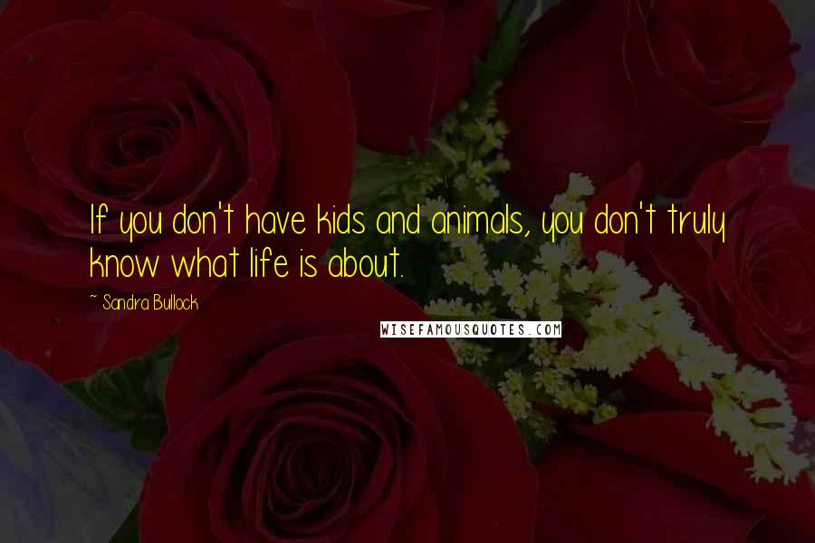 Sandra Bullock Quotes: If you don't have kids and animals, you don't truly know what life is about.