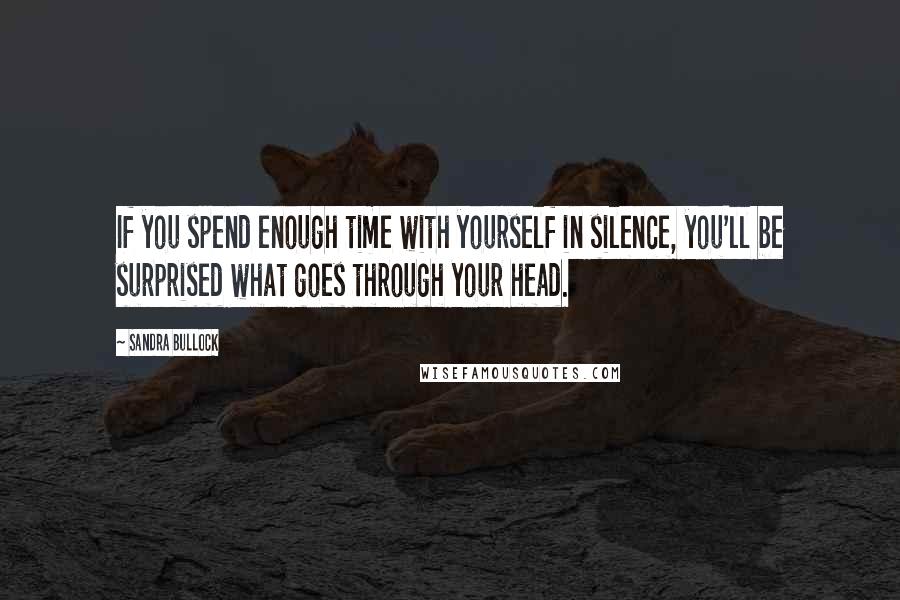 Sandra Bullock Quotes: If you spend enough time with yourself in silence, you'll be surprised what goes through your head.