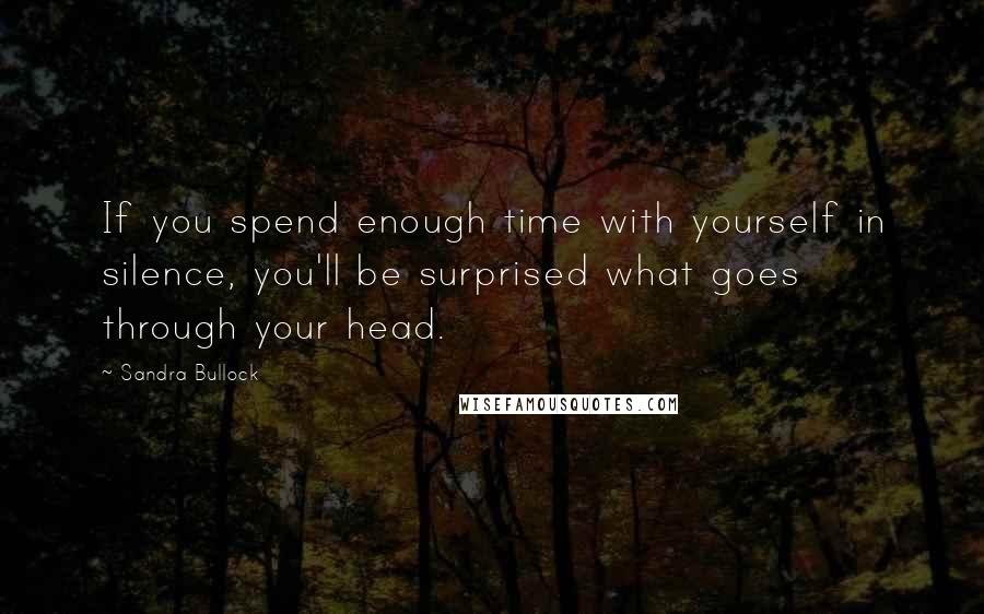 Sandra Bullock Quotes: If you spend enough time with yourself in silence, you'll be surprised what goes through your head.