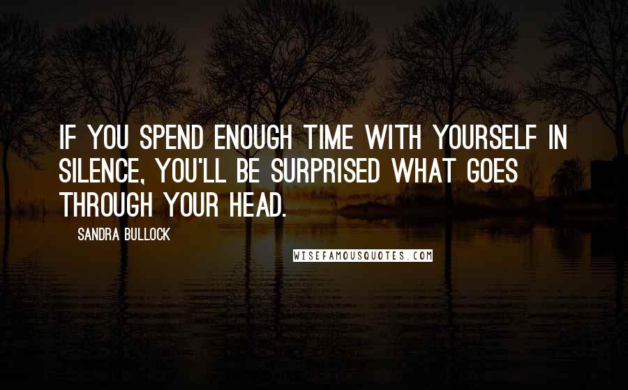 Sandra Bullock Quotes: If you spend enough time with yourself in silence, you'll be surprised what goes through your head.