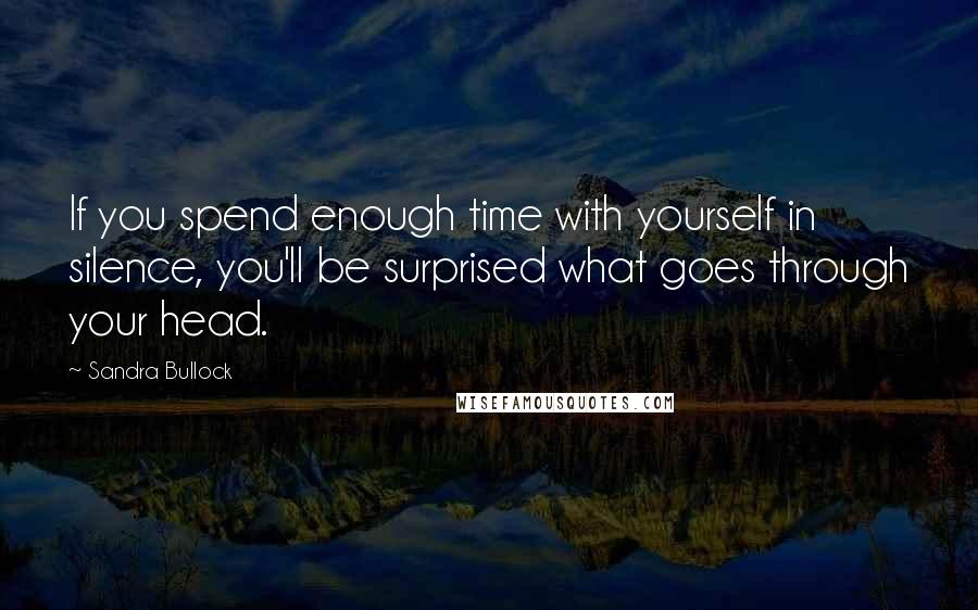 Sandra Bullock Quotes: If you spend enough time with yourself in silence, you'll be surprised what goes through your head.