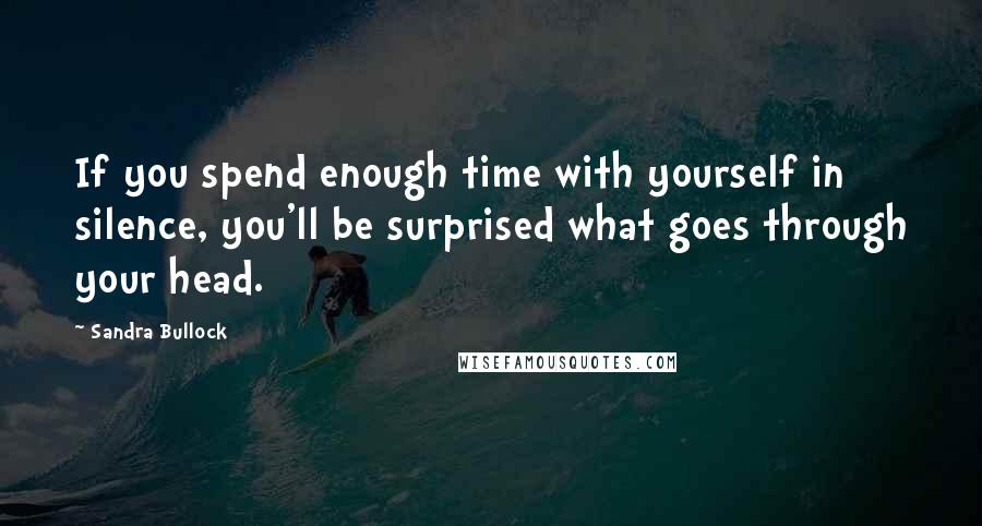 Sandra Bullock Quotes: If you spend enough time with yourself in silence, you'll be surprised what goes through your head.