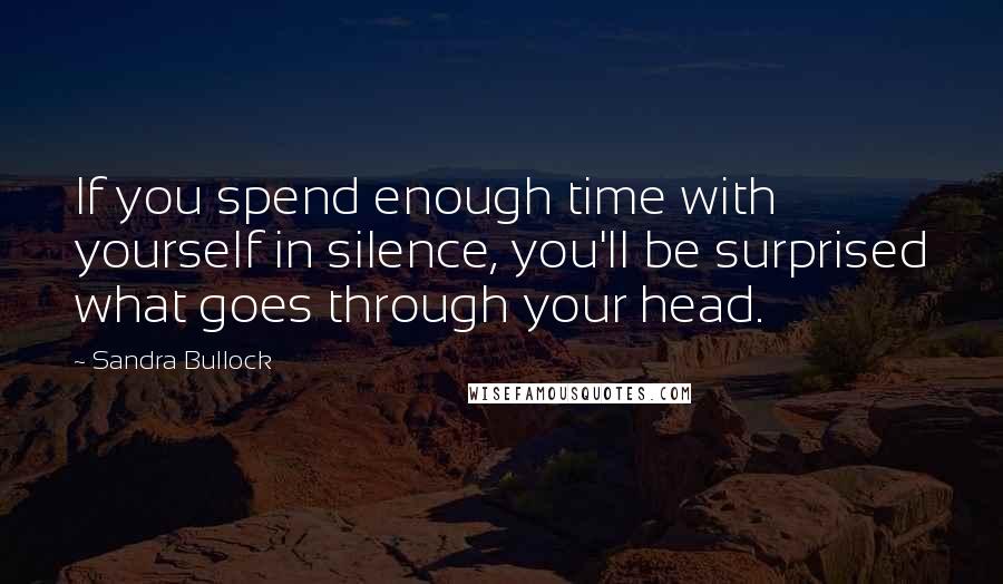 Sandra Bullock Quotes: If you spend enough time with yourself in silence, you'll be surprised what goes through your head.