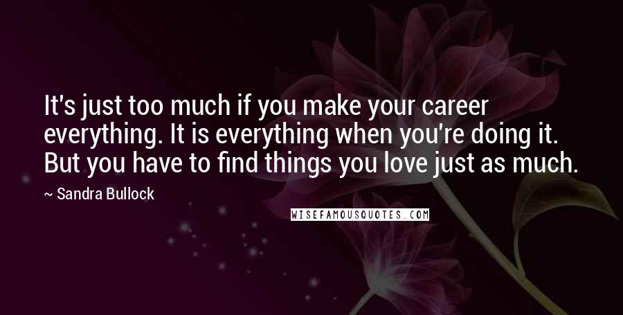 Sandra Bullock Quotes: It's just too much if you make your career everything. It is everything when you're doing it. But you have to find things you love just as much.