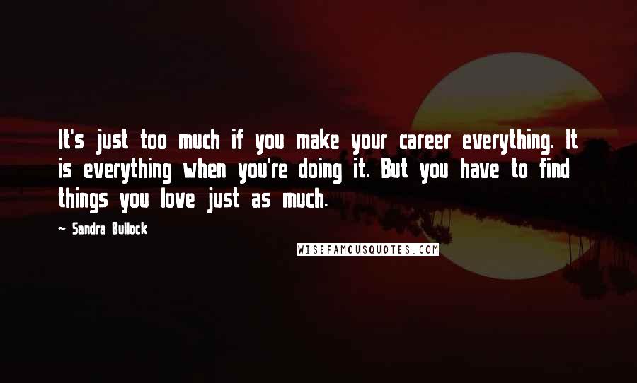 Sandra Bullock Quotes: It's just too much if you make your career everything. It is everything when you're doing it. But you have to find things you love just as much.