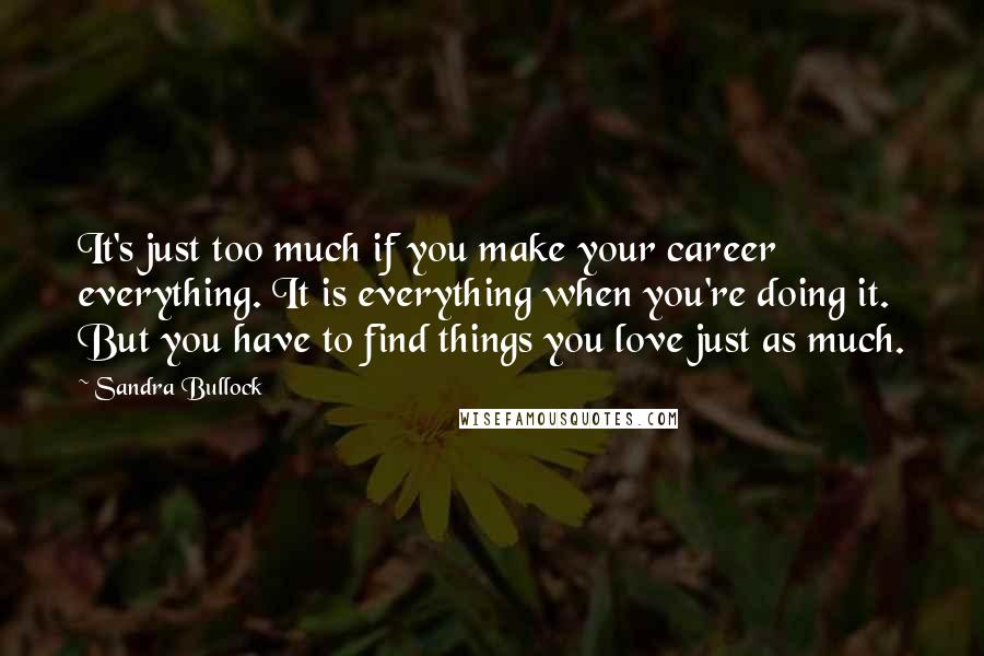 Sandra Bullock Quotes: It's just too much if you make your career everything. It is everything when you're doing it. But you have to find things you love just as much.