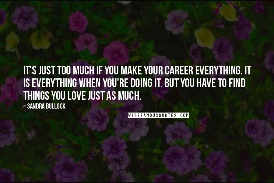 Sandra Bullock Quotes: It's just too much if you make your career everything. It is everything when you're doing it. But you have to find things you love just as much.