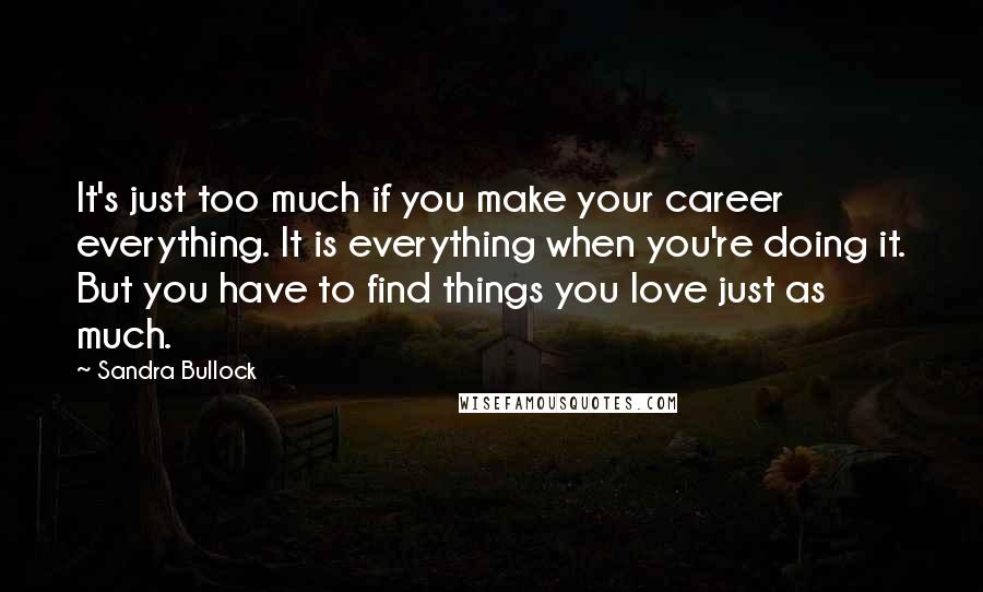 Sandra Bullock Quotes: It's just too much if you make your career everything. It is everything when you're doing it. But you have to find things you love just as much.