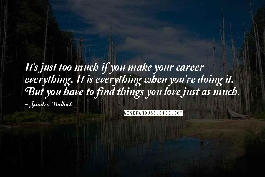 Sandra Bullock Quotes: It's just too much if you make your career everything. It is everything when you're doing it. But you have to find things you love just as much.