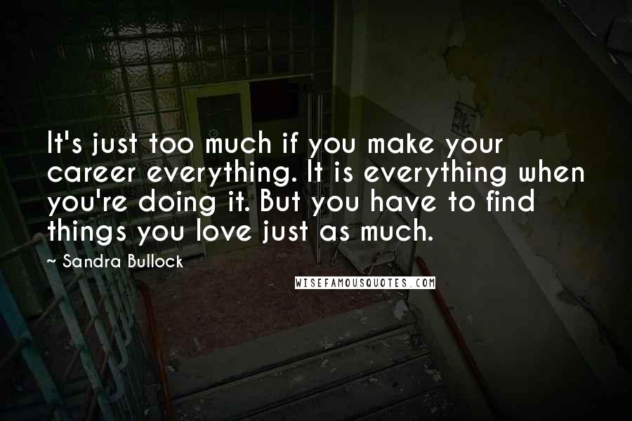 Sandra Bullock Quotes: It's just too much if you make your career everything. It is everything when you're doing it. But you have to find things you love just as much.