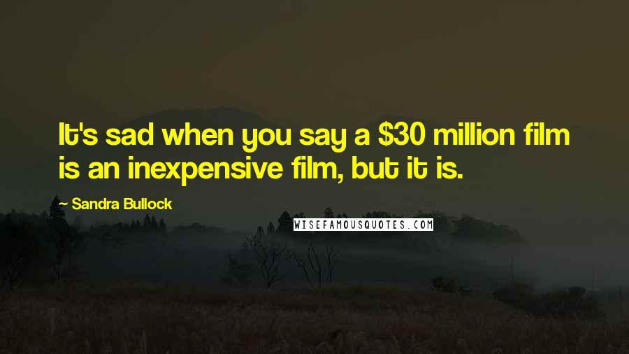 Sandra Bullock Quotes: It's sad when you say a $30 million film is an inexpensive film, but it is.