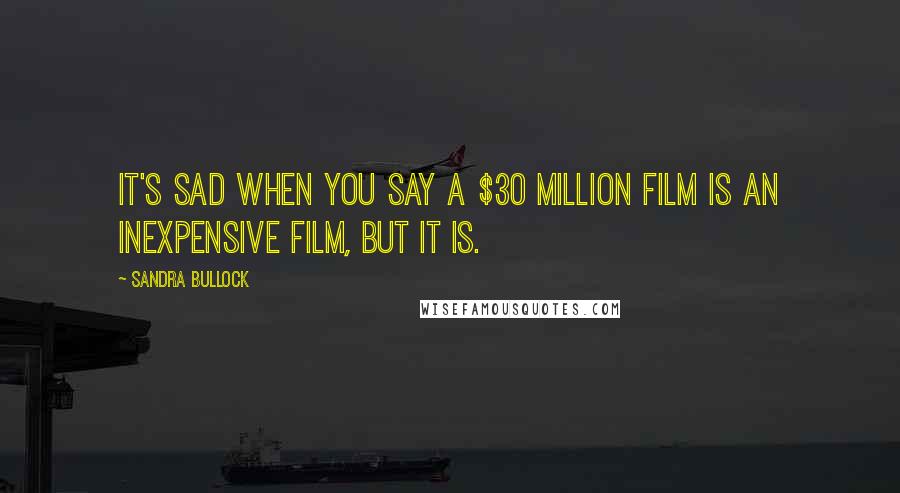 Sandra Bullock Quotes: It's sad when you say a $30 million film is an inexpensive film, but it is.