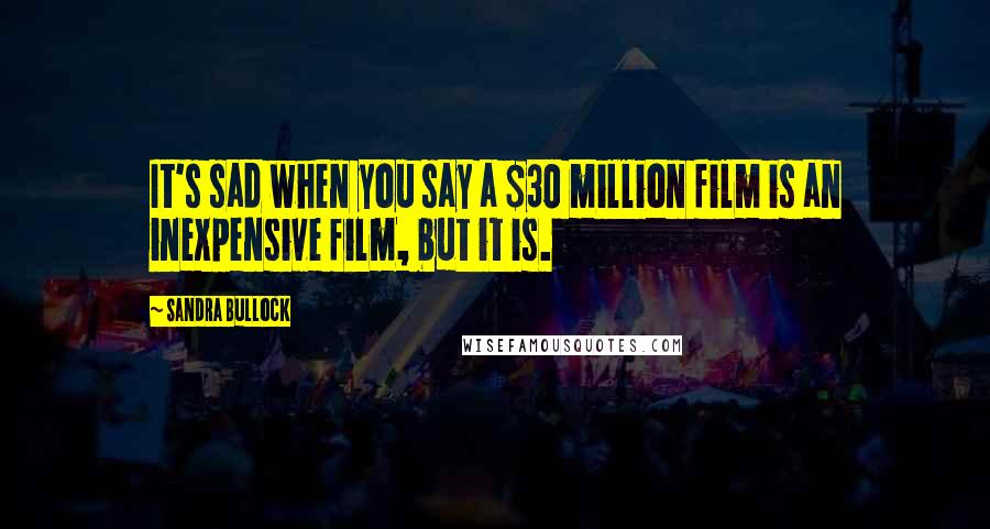 Sandra Bullock Quotes: It's sad when you say a $30 million film is an inexpensive film, but it is.