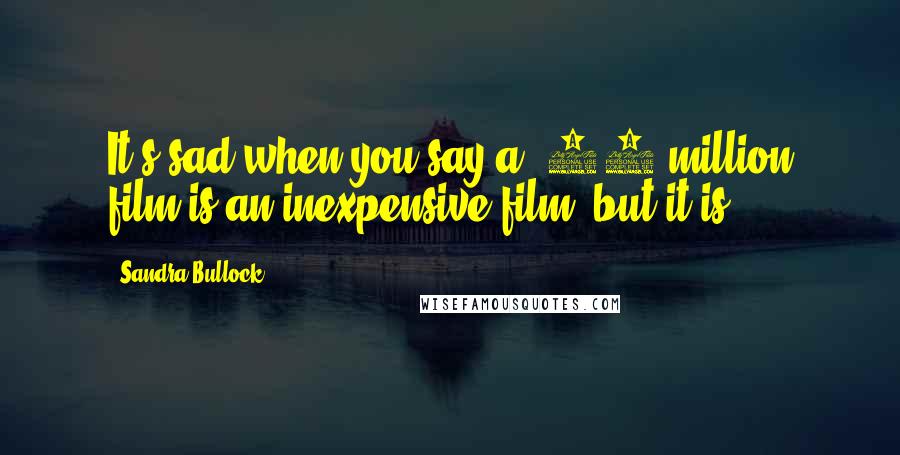 Sandra Bullock Quotes: It's sad when you say a $30 million film is an inexpensive film, but it is.