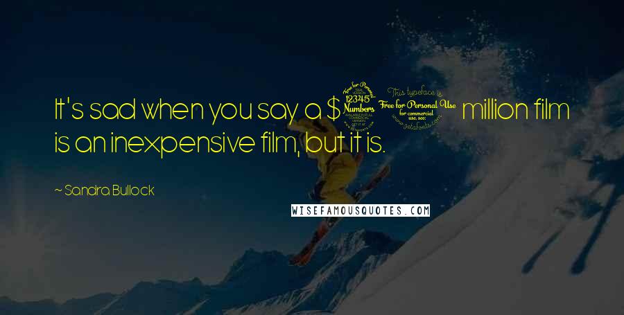 Sandra Bullock Quotes: It's sad when you say a $30 million film is an inexpensive film, but it is.