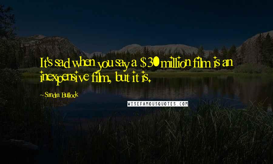 Sandra Bullock Quotes: It's sad when you say a $30 million film is an inexpensive film, but it is.