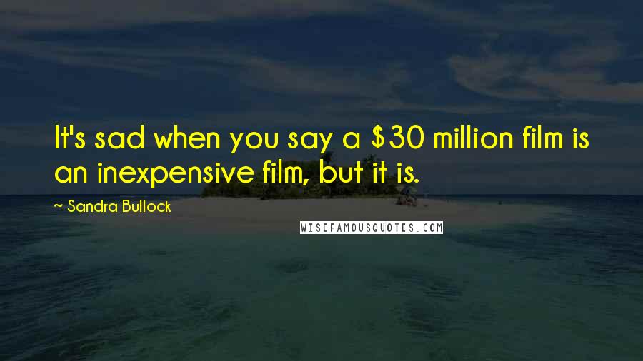 Sandra Bullock Quotes: It's sad when you say a $30 million film is an inexpensive film, but it is.