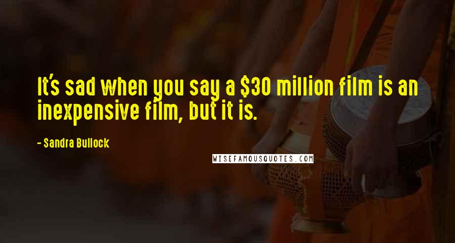 Sandra Bullock Quotes: It's sad when you say a $30 million film is an inexpensive film, but it is.