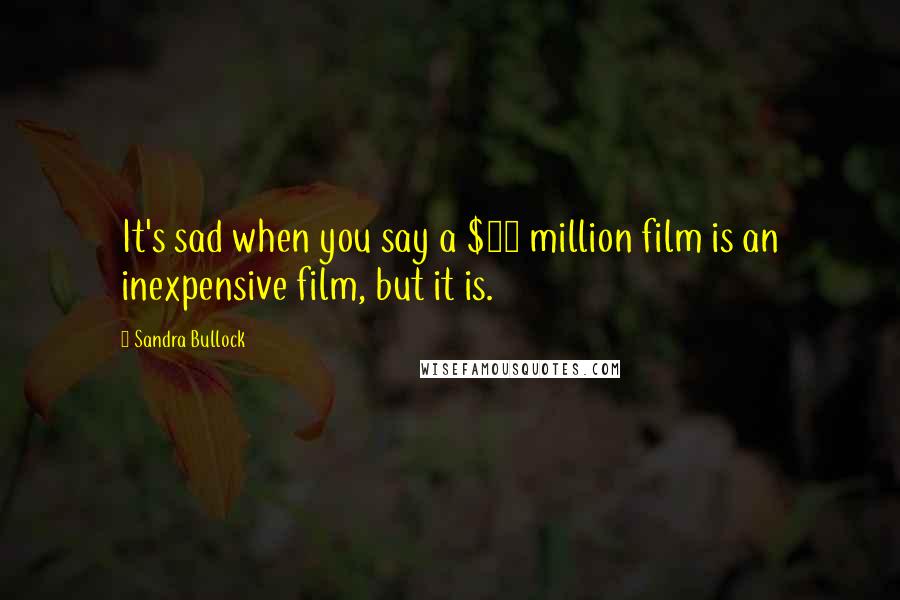 Sandra Bullock Quotes: It's sad when you say a $30 million film is an inexpensive film, but it is.