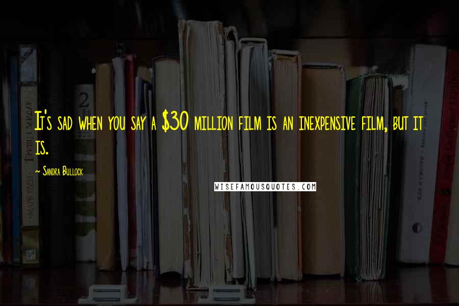 Sandra Bullock Quotes: It's sad when you say a $30 million film is an inexpensive film, but it is.