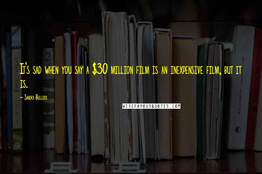 Sandra Bullock Quotes: It's sad when you say a $30 million film is an inexpensive film, but it is.